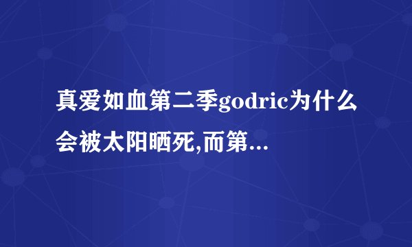 真爱如血第二季godric为什么会被太阳晒死,而第一季中bill却没有