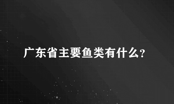 广东省主要鱼类有什么？