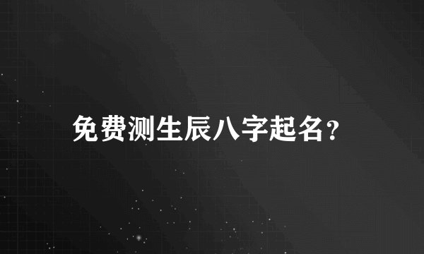 免费测生辰八字起名？