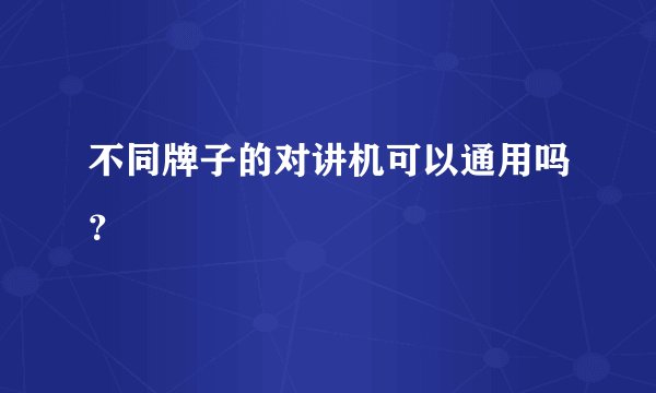 不同牌子的对讲机可以通用吗？