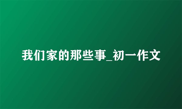 我们家的那些事_初一作文