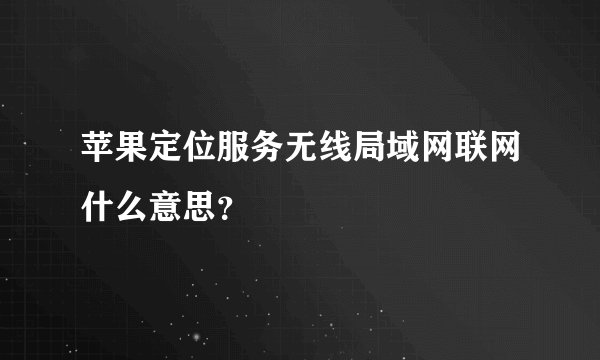 苹果定位服务无线局域网联网什么意思?