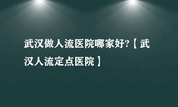 武汉做人流医院哪家好?【武汉人流定点医院】