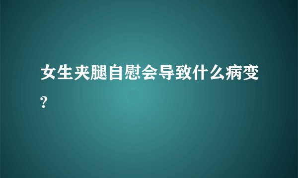 女生夹腿自慰会导致什么病变?
