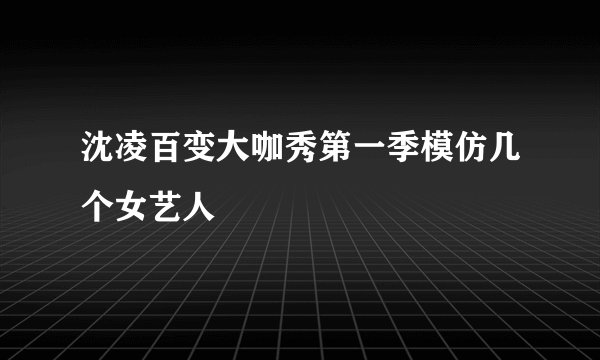 沈凌百变大咖秀第一季模仿几个女艺人