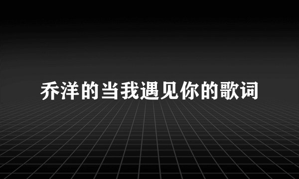 乔洋的当我遇见你的歌词