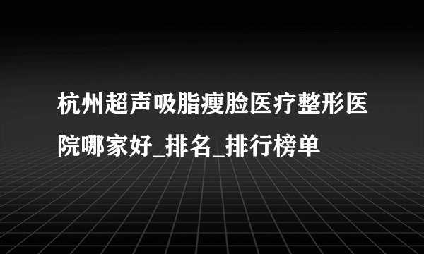 杭州超声吸脂瘦脸医疗整形医院哪家好_排名_排行榜单