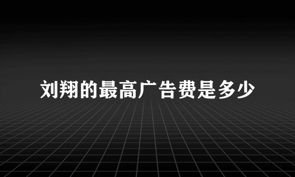 刘翔的最高广告费是多少