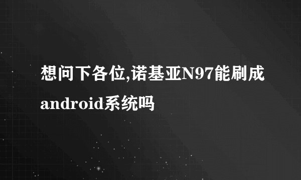 想问下各位,诺基亚N97能刷成android系统吗