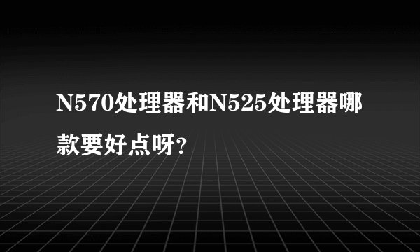 N570处理器和N525处理器哪款要好点呀？