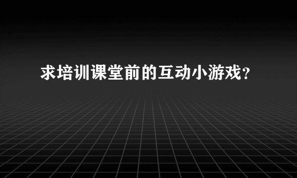 求培训课堂前的互动小游戏？