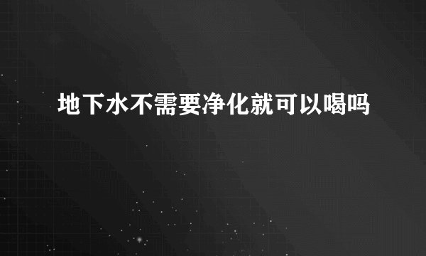 地下水不需要净化就可以喝吗