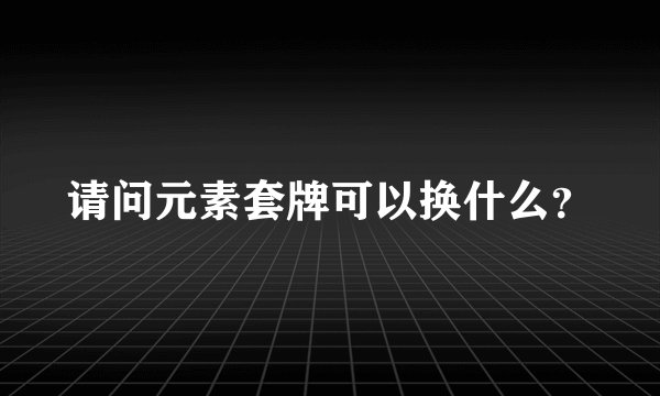 请问元素套牌可以换什么？