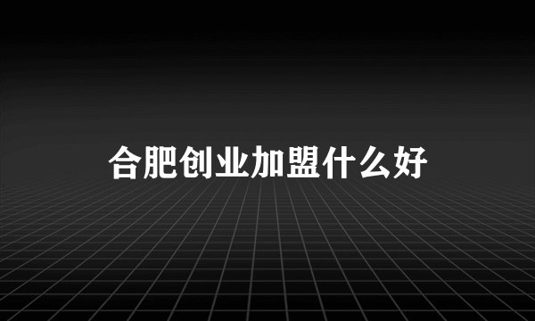 合肥创业加盟什么好