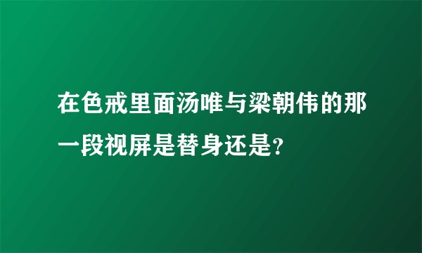 在色戒里面汤唯与梁朝伟的那一段视屏是替身还是？
