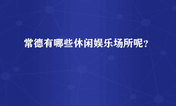 常德有哪些休闲娱乐场所呢？
