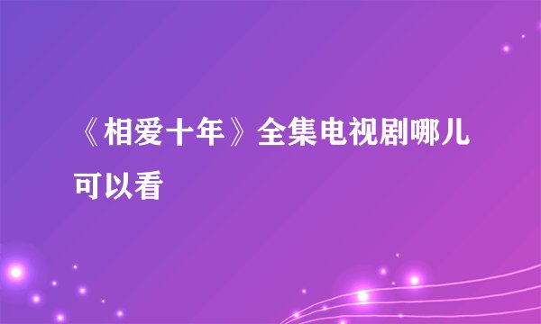 《相爱十年》全集电视剧哪儿可以看