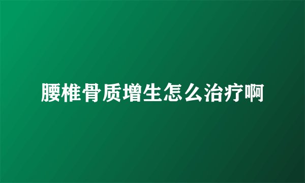腰椎骨质增生怎么治疗啊