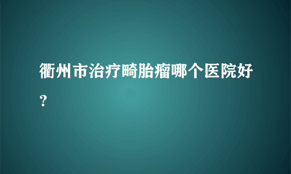 衢州市治疗畸胎瘤哪个医院好？