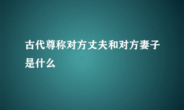 古代尊称对方丈夫和对方妻子是什么