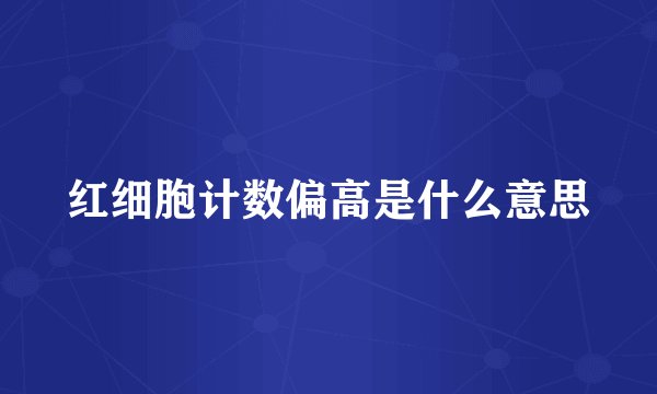 红细胞计数偏高是什么意思