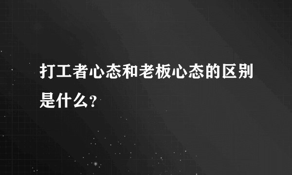 打工者心态和老板心态的区别是什么？