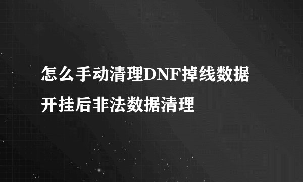 怎么手动清理DNF掉线数据 开挂后非法数据清理