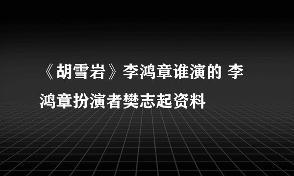 《胡雪岩》李鸿章谁演的 李鸿章扮演者樊志起资料
