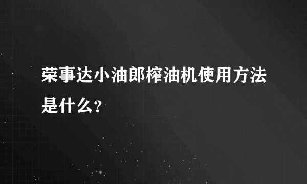荣事达小油郎榨油机使用方法是什么？