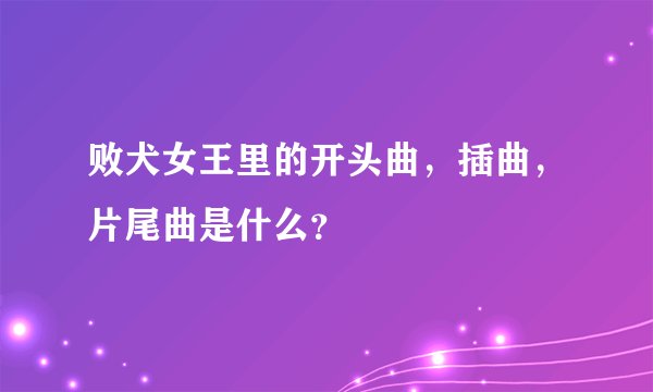 败犬女王里的开头曲，插曲，片尾曲是什么？