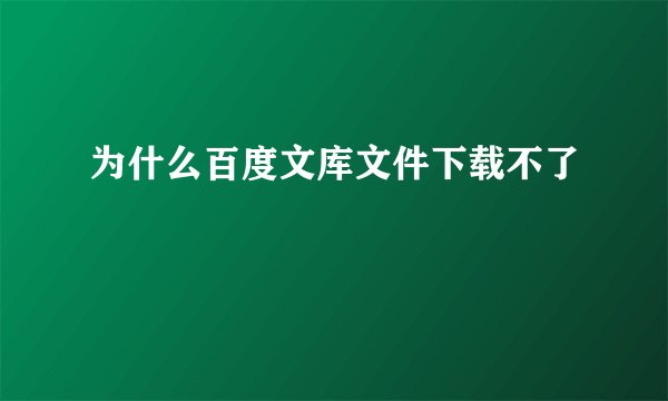 为什么百度文库文件下载不了
