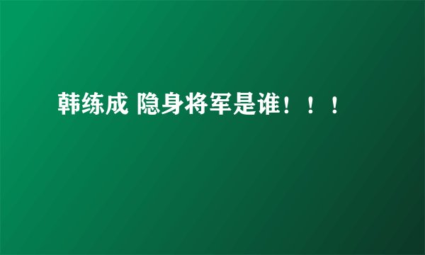 韩练成 隐身将军是谁！！！