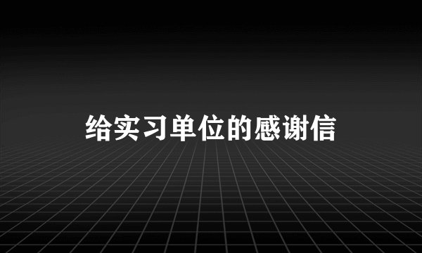给实习单位的感谢信