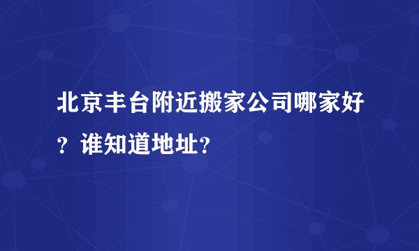 北京丰台附近搬家公司哪家好？谁知道地址？