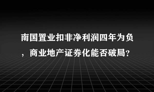 南国置业扣非净利润四年为负,商业地产证券化能否破局?