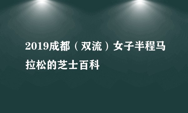 2019成都（双流）女子半程马拉松的芝士百科