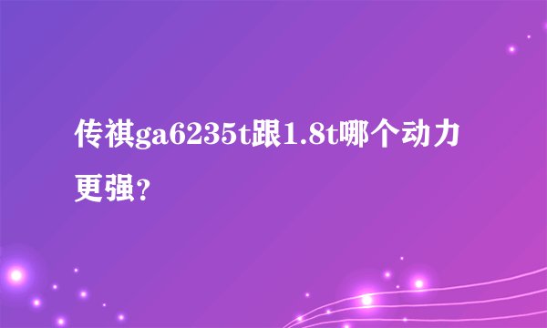 传祺ga6235t跟1.8t哪个动力更强？
