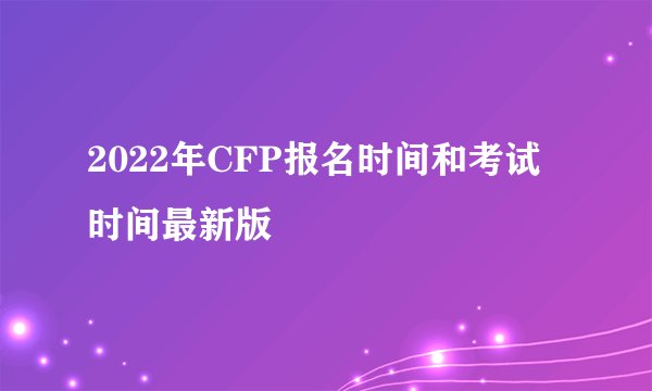 2022年CFP报名时间和考试时间最新版