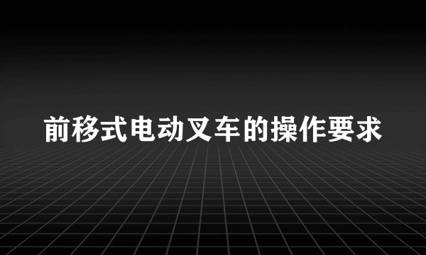 前移式电动叉车的操作要求