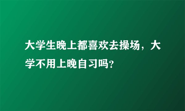 大学生晚上都喜欢去操场，大学不用上晚自习吗？