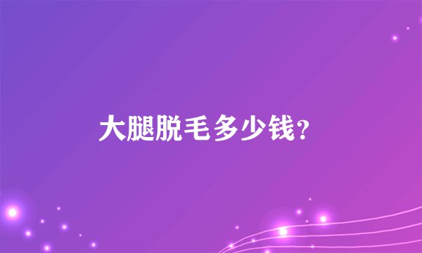 大腿脱毛多少钱？
