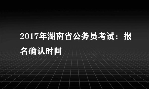 2017年湖南省公务员考试:报名确认时间
