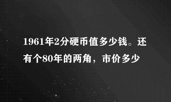 1961年2分硬币值多少钱。还有个80年的两角，市价多少
