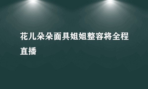 花儿朵朵面具姐姐整容将全程直播