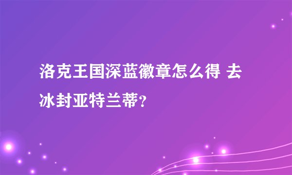 洛克王国深蓝徽章怎么得 去冰封亚特兰蒂？