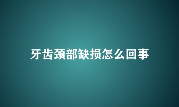 牙齿颈部缺损怎么回事