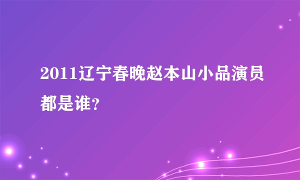 2011辽宁春晚赵本山小品演员都是谁？