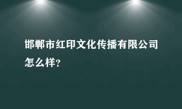 邯郸市红印文化传播有限公司怎么样？