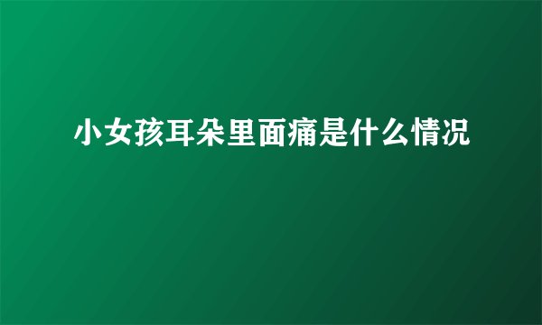 小女孩耳朵里面痛是什么情况