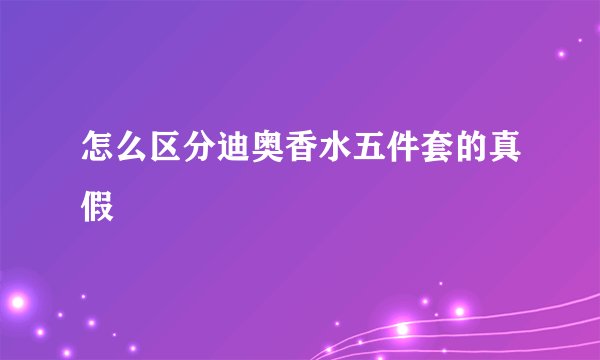 怎么区分迪奥香水五件套的真假